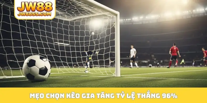 Mẹo chọn kèo gia tăng tỷ lệ thắng 96% qua 3 hình thức cược